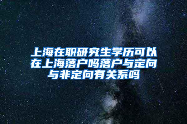上海在职研究生学历可以在上海落户吗落户与定向与非定向有关系吗