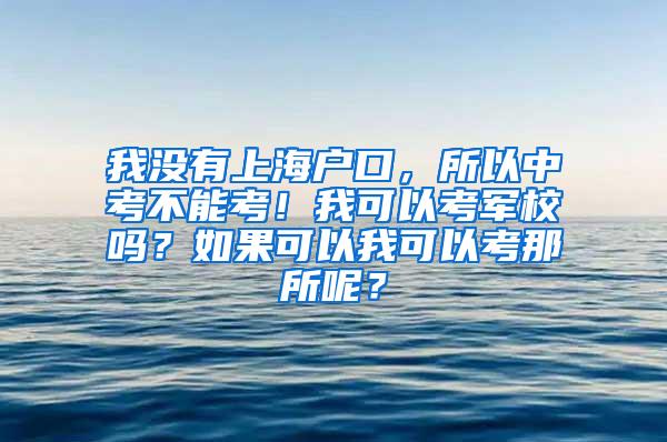 我没有上海户口，所以中考不能考！我可以考军校吗？如果可以我可以考那所呢？