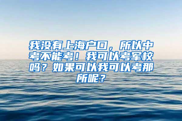 我没有上海户口，所以中考不能考！我可以考军校吗？如果可以我可以考那所呢？