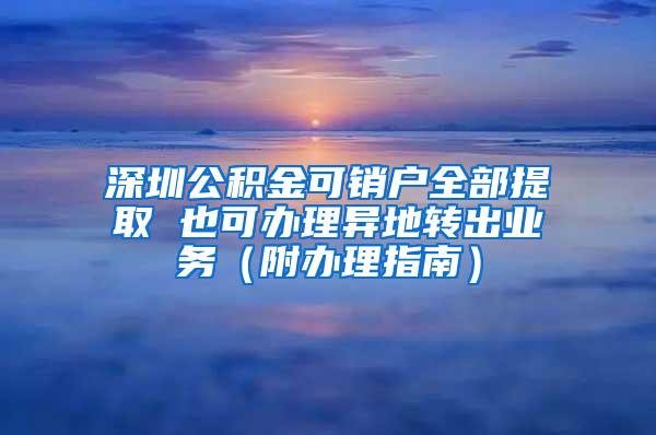 深圳公积金可销户全部提取 也可办理异地转出业务（附办理指南）