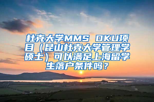 杜克大学MMS DKU项目（昆山杜克大学管理学硕士）可以满足上海留学生落户条件吗？