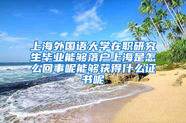 上海外国语大学在职研究生毕业能够落户上海是怎么回事呢能够获得什么证书呢