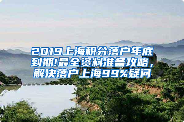 2019上海积分落户年底到期!最全资料准备攻略，解决落户上海99%疑问