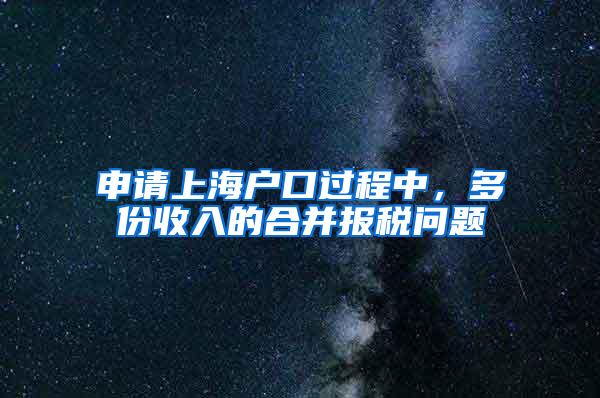 申请上海户口过程中，多份收入的合并报税问题