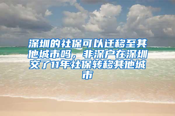 深圳的社保可以迁移至其他城市吗，非深户在深圳交了11年社保转移其他城市