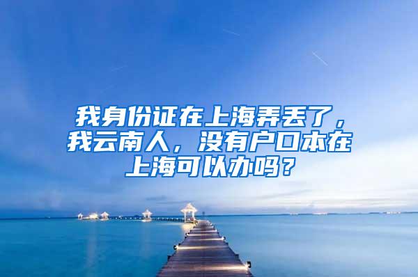 我身份证在上海弄丢了，我云南人，没有户口本在上海可以办吗？