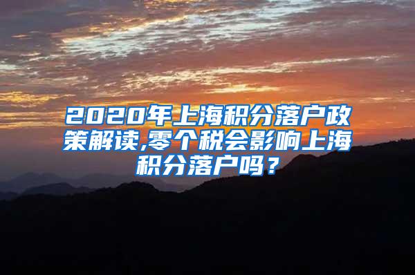 2020年上海积分落户政策解读,零个税会影响上海积分落户吗？