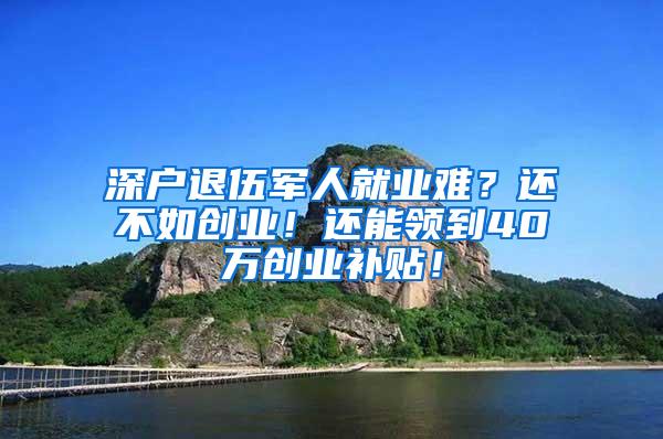 深户退伍军人就业难？还不如创业！还能领到40万创业补贴！