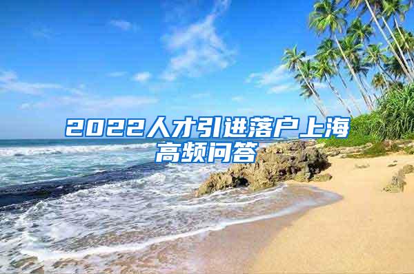 2022人才引进落户上海高频问答