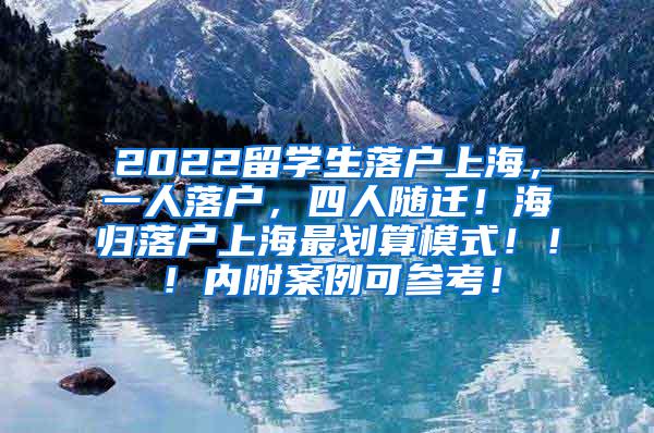 2022留学生落户上海，一人落户，四人随迁！海归落户上海最划算模式！！！内附案例可参考！