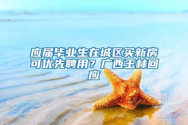 应届毕业生在城区买新房可优先聘用？广西玉林回应