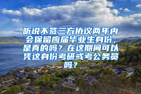 听说不签三方协议两年内会保留应届毕业生身份，是真的吗？在这期间可以凭这身份考研或考公务员吗？