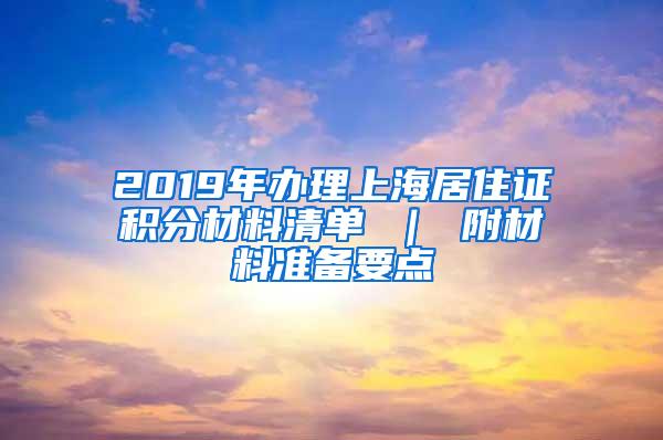 2019年办理上海居住证积分材料清单 ｜ 附材料准备要点
