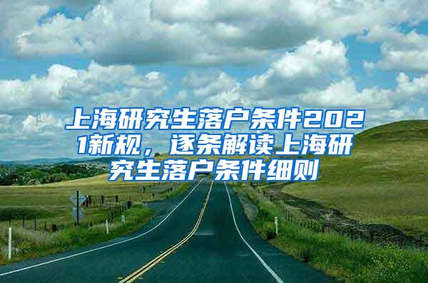 上海研究生落户条件2021新规，逐条解读上海研究生落户条件细则