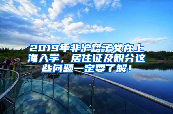 2019年非沪籍子女在上海入学，居住证及积分这些问题一定要了解！