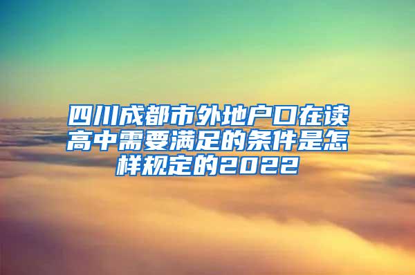 四川成都市外地户口在读高中需要满足的条件是怎样规定的2022