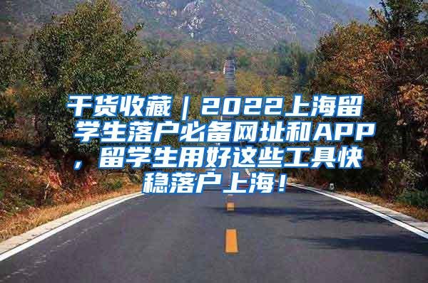 干货收藏｜2022上海留学生落户必备网址和APP，留学生用好这些工具快稳落户上海！