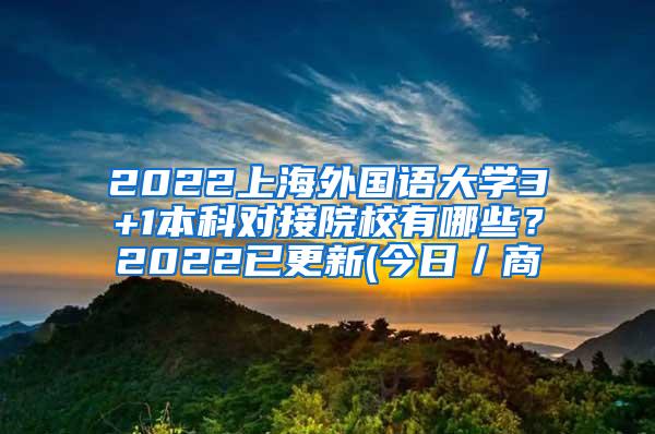 2022上海外国语大学3+1本科对接院校有哪些？2022已更新(今日／商
