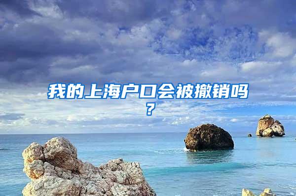 我的上海户口会被撤销吗？