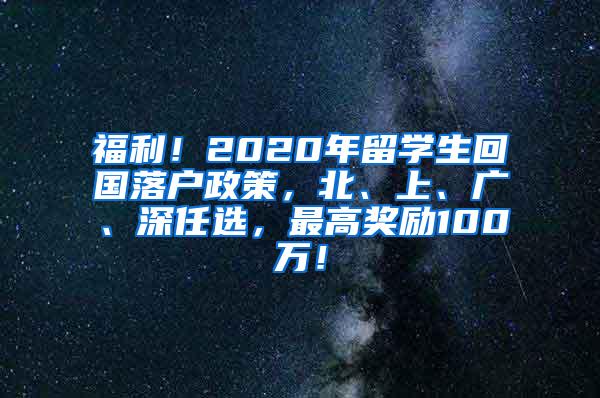 福利！2020年留学生回国落户政策，北、上、广、深任选，最高奖励100万！