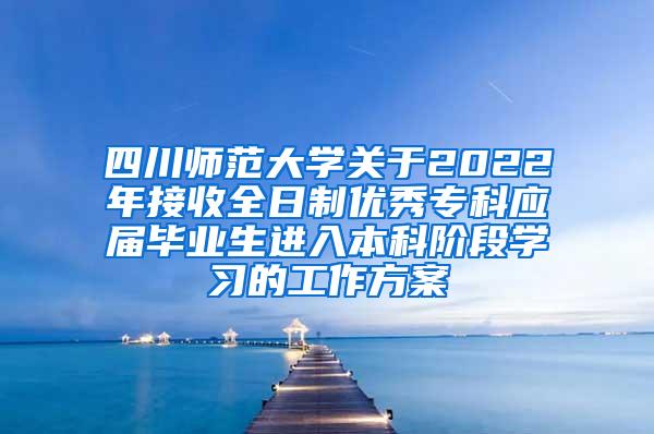 四川师范大学关于2022年接收全日制优秀专科应届毕业生进入本科阶段学习的工作方案