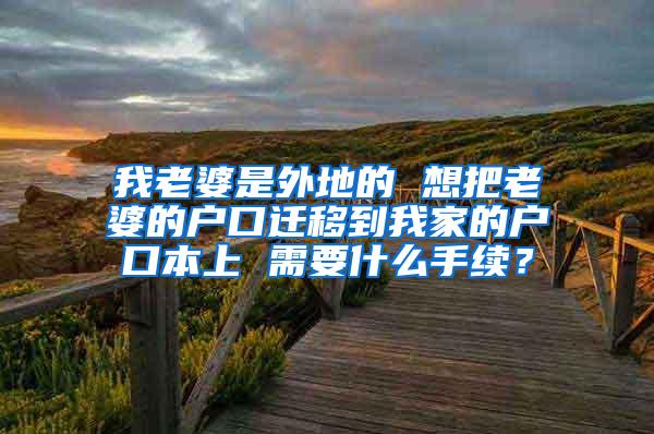 我老婆是外地的 想把老婆的户口迁移到我家的户口本上 需要什么手续？
