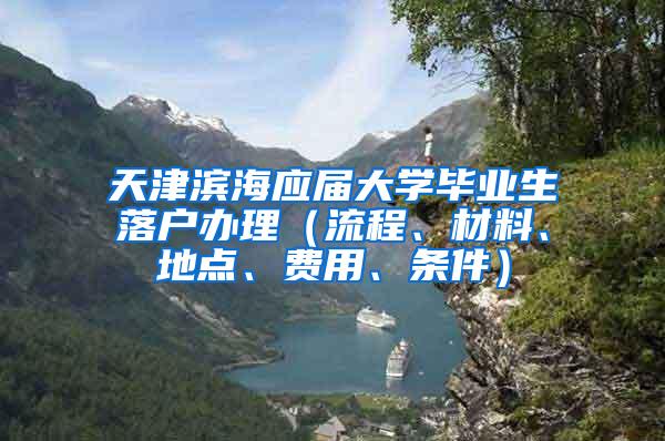 天津滨海应届大学毕业生落户办理（流程、材料、地点、费用、条件）