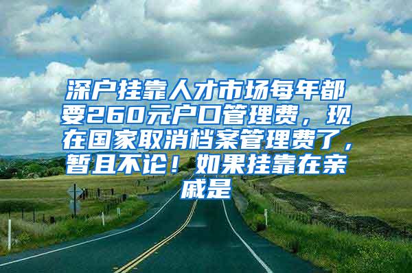 深户挂靠人才市场每年都要260元户口管理费，现在国家取消档案管理费了，暂且不论！如果挂靠在亲戚是