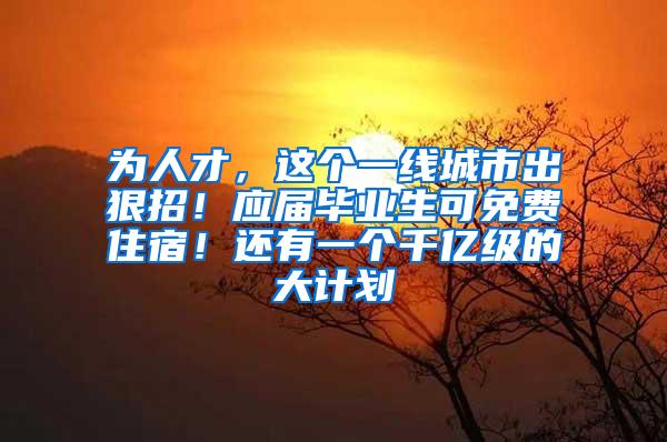 为人才，这个一线城市出狠招！应届毕业生可免费住宿！还有一个千亿级的大计划→