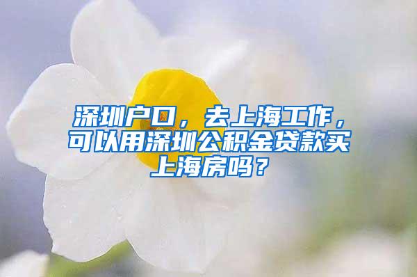 深圳户口，去上海工作，可以用深圳公积金贷款买上海房吗？