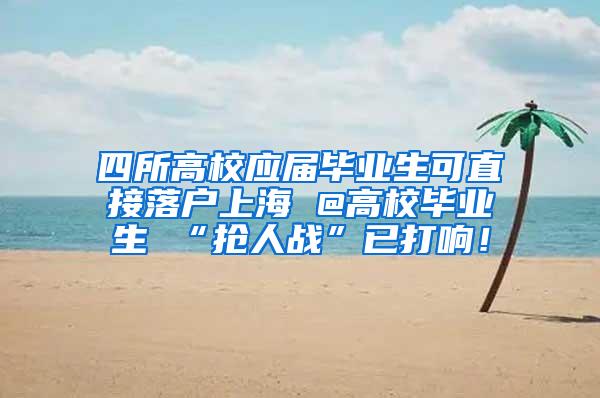 四所高校应届毕业生可直接落户上海 @高校毕业生 “抢人战”已打响！