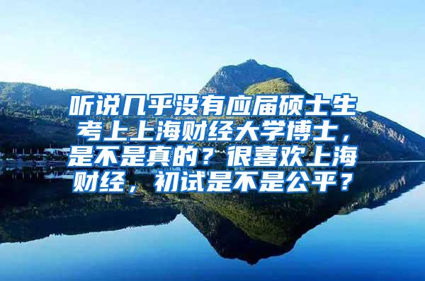 听说几乎没有应届硕士生考上上海财经大学博士，是不是真的？很喜欢上海财经，初试是不是公平？