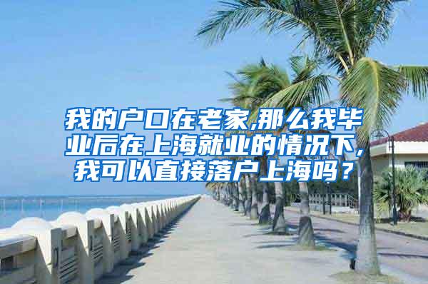 我的户口在老家,那么我毕业后在上海就业的情况下,我可以直接落户上海吗？