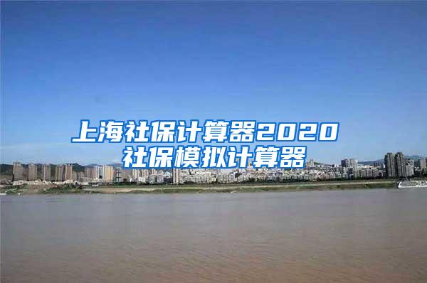 上海社保计算器2020 社保模拟计算器