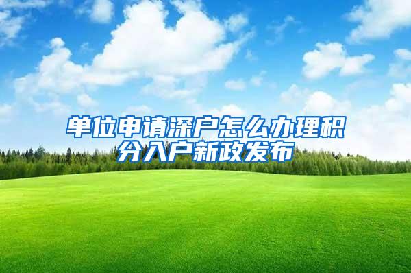 单位申请深户怎么办理积分入户新政发布