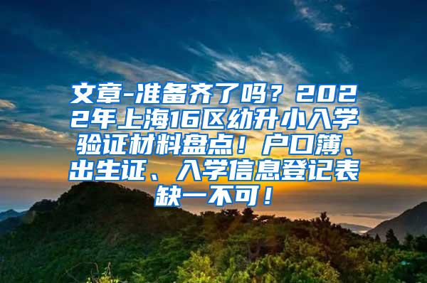 文章-准备齐了吗？2022年上海16区幼升小入学验证材料盘点！户口簿、出生证、入学信息登记表缺一不可！