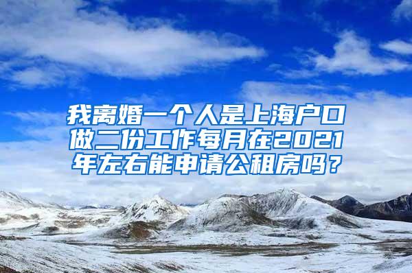 我离婚一个人是上海户口做二份工作每月在2021年左右能申请公租房吗？