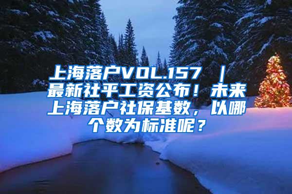 上海落户VOL.157 ｜ 最新社平工资公布！未来上海落户社保基数，以哪个数为标准呢？