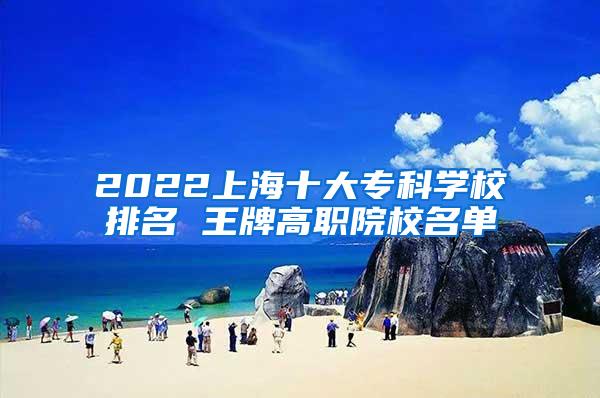 2022上海十大专科学校排名 王牌高职院校名单