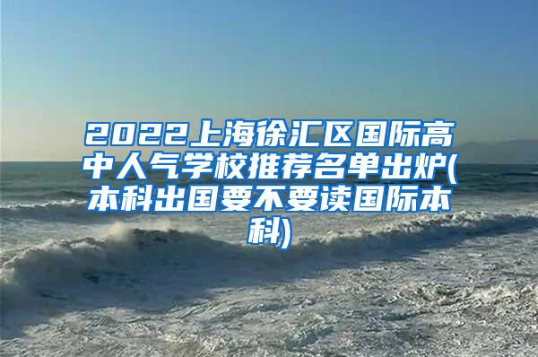 2022上海徐汇区国际高中人气学校推荐名单出炉(本科出国要不要读国际本科)