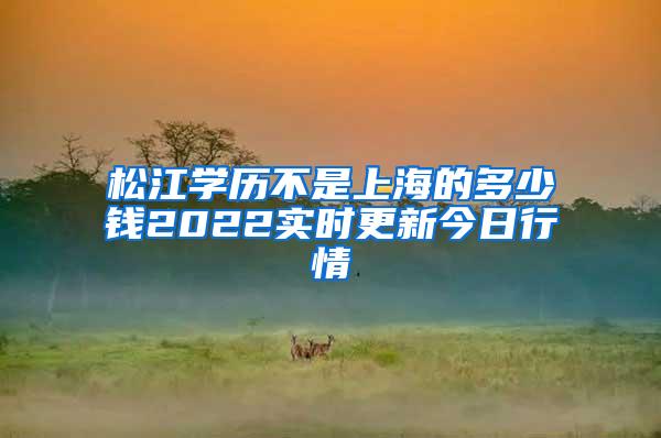 松江学历不是上海的多少钱2022实时更新今日行情