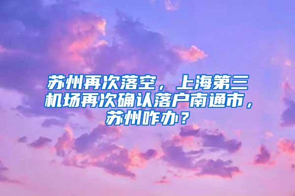 苏州再次落空，上海第三机场再次确认落户南通市，苏州咋办？