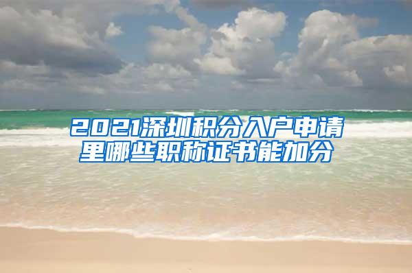 2021深圳积分入户申请里哪些职称证书能加分