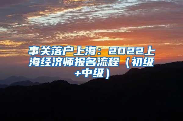 事关落户上海：2022上海经济师报名流程（初级+中级）