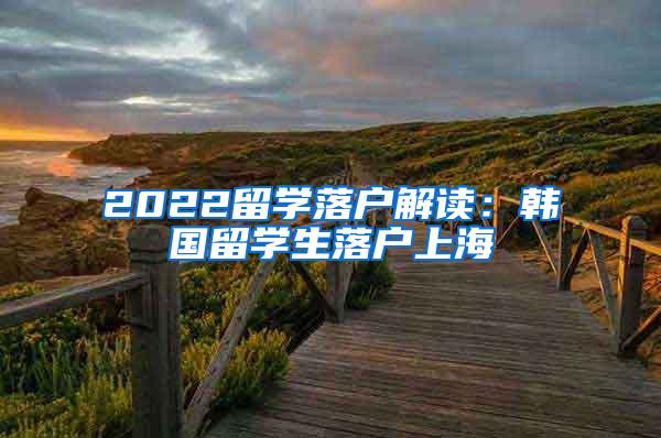 2022留学落户解读：韩国留学生落户上海