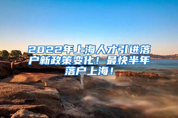 2022年上海人才引进落户新政策变化！最快半年落户上海！