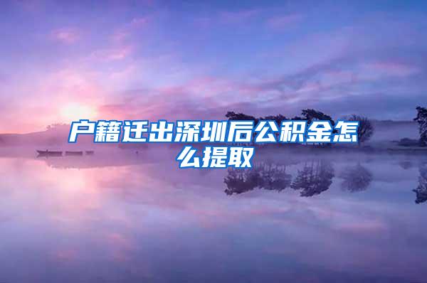 户籍迁出深圳后公积金怎么提取