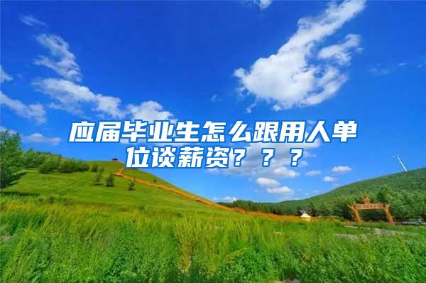 应届毕业生怎么跟用人单位谈薪资？？？