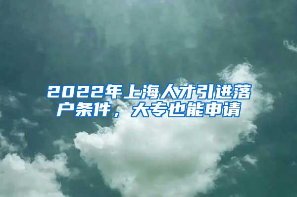 2022年上海人才引进落户条件，大专也能申请