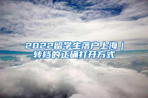 2022留学生落户上海｜转档的正确打开方式